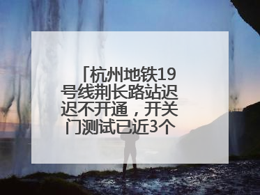 杭州地铁19号线荆长路站迟迟不开通，开关门测试已近3个月？回应来了