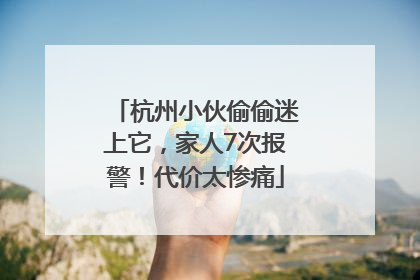 杭州小伙偷偷迷上它，家人7次报警！代价太惨痛