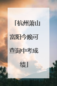 杭州萧山富阳今晚可查询中考成绩