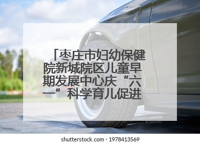 枣庄市妇幼保健院新城院区儿童早期发展中心庆“六一”科学育儿促进活动圆满收官