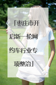 枣庄市开启新一轮网约车行业专项整治