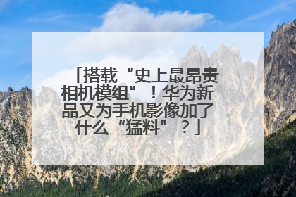 搭载“史上最昂贵相机模组”！华为新品又为手机影像加了什么“猛料”？