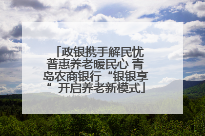 政银携手解民忧 普惠养老暖民心 青岛农商银行“银银享”开启养老新模式