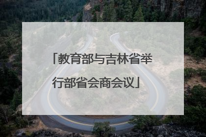 教育部与吉林省举行部省会商会议