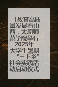 教育高质量发展看山西：太原师范学院举行2025年大学生暑期“三下乡”社会实践活动启动仪式