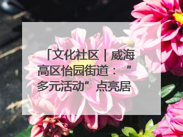 文化社区｜威海高区怡园街道：“多元活动”点亮居民“多彩生活”
