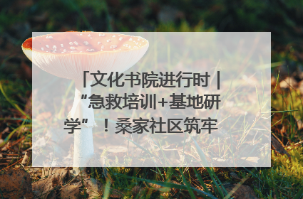 文化书院进行时｜“急救培训+基地研学”！桑家社区筑牢居民健康防线