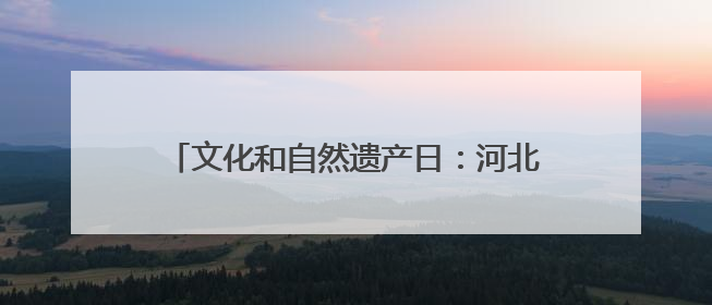 文化和自然遗产日：河北新发现7000余处文物