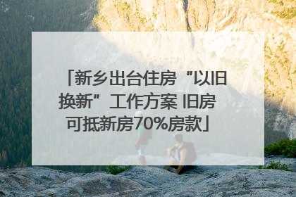 新乡出台住房“以旧换新”工作方案 旧房可抵新房70%房款
