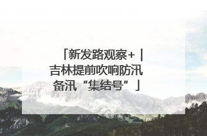 新发路观察+｜吉林提前吹响防汛备汛“集结号”