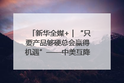 新华全媒+｜“只要产品够硬总会赢得机遇”——中美互降关税落地一线观察