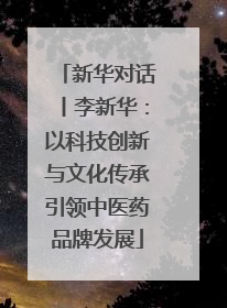 新华对话丨李新华：以科技创新与文化传承引领中医药品牌发展