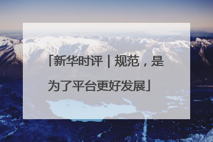 新华时评｜规范，是为了平台更好发展