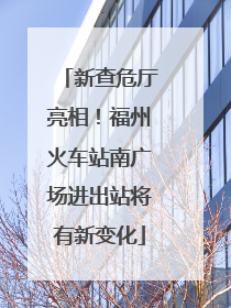 新查危厅亮相！福州火车站南广场进出站将有新变化