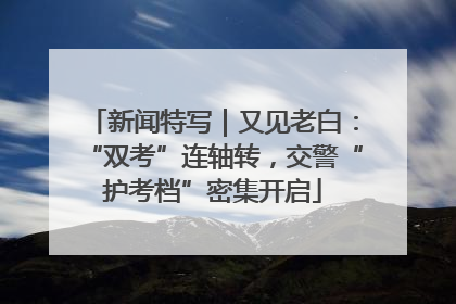 新闻特写｜又见老白：“双考”连轴转，交警“护考档”密集开启
