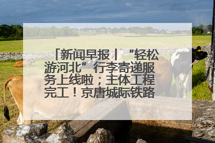 新闻早报丨“轻松游河北”行李寄递服务上线啦；主体工程完工！京唐城际铁路最新进展 >>