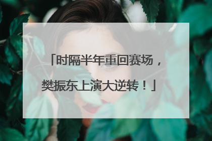 时隔半年重回赛场，樊振东上演大逆转！