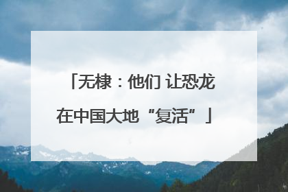 无棣：他们 让恐龙在中国大地“复活”