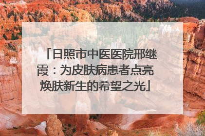 日照市中医医院邢继霞：为皮肤病患者点亮焕肤新生的希望之光