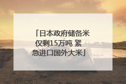 日本政府储备米仅剩15万吨 紧急进口国外大米