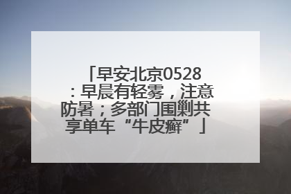 早安北京0528：早晨有轻雾，注意防暑；多部门围剿共享单车“牛皮癣”