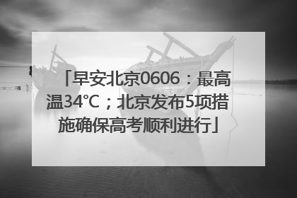 早安北京0606：最高温34℃；北京发布5项措施确保高考顺利进行