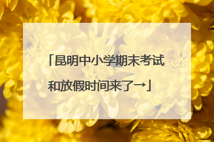 昆明中小学期末考试和放假时间来了→