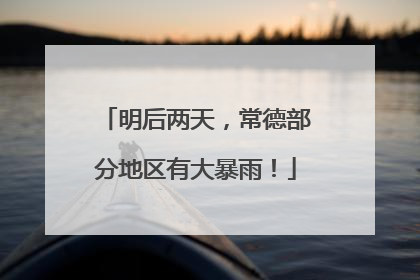 明后两天，常德部分地区有大暴雨！