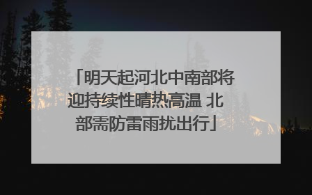 明天起河北中南部将迎持续性晴热高温 北部需防雷雨扰出行