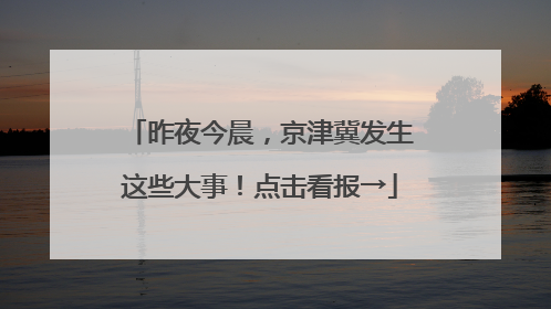 昨夜今晨，京津冀发生这些大事！点击看报→