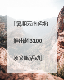 暑期云南省将推出超3100场文旅活动