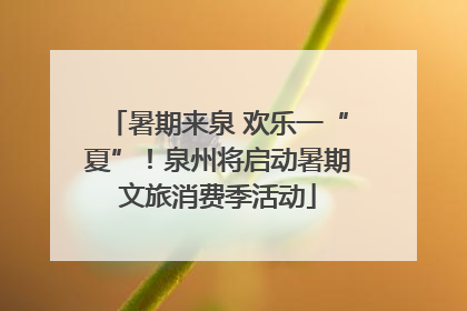 暑期来泉 欢乐一“夏”！泉州将启动暑期文旅消费季活动