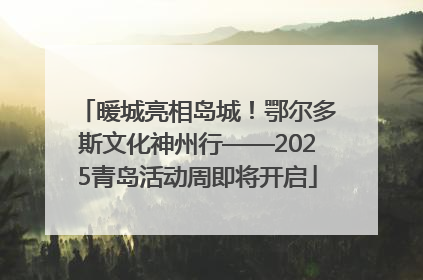 暖城亮相岛城！鄂尔多斯文化神州行——2025青岛活动周即将开启