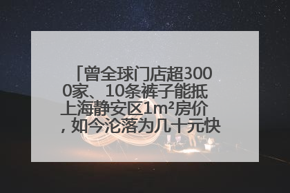 曾全球门店超3000家、10条裤子能抵上海静安区1m²房价，如今沦落为几十元快消品 真维斯，明天的太阳从哪里升起？