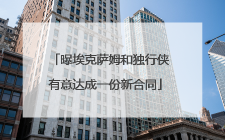 曝埃克萨姆和独行侠有意达成一份新合同