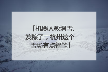 机器人教滑雪、发粽子，杭州这个雪场有点智能