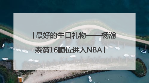 最好的生日礼物——杨瀚森第16顺位进入NBA