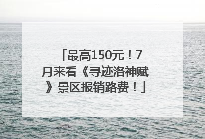 最高150元！7月来看《寻迹洛神赋》景区报销路费！