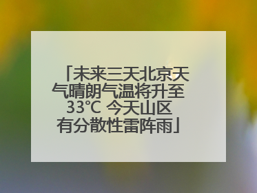 未来三天北京天气晴朗气温将升至33℃ 今天山区有分散性雷阵雨