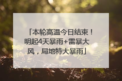 本轮高温今日结束！明起4天暴雨+雷暴大风，局地特大暴雨
