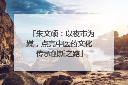 朱文硕：以夜市为媒，点亮中医药文化传承创新之路