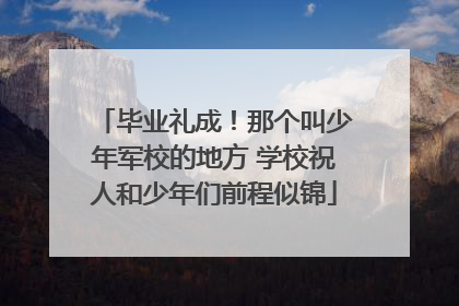 毕业礼成！那个叫少年军校的地方 学校祝人和少年们前程似锦