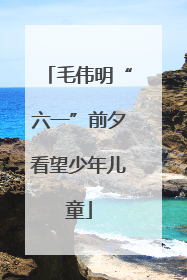 毛伟明“六一”前夕看望少年儿童