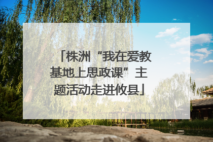 株洲“我在爱教基地上思政课”主题活动走进攸县