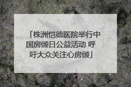 株洲恺德医院举行中国房颤日公益活动 呼吁大众关注心房颤