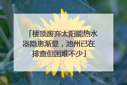 楼顶废弃太阳能热水器隐患渐显，池州已在排查但困难不少
