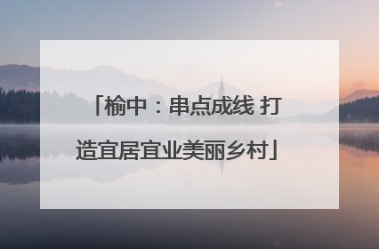 榆中：串点成线 打造宜居宜业美丽乡村
