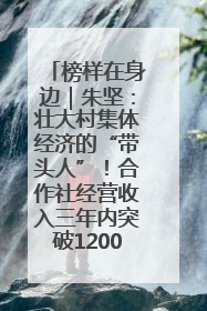榜样在身边｜朱坚：壮大村集体经济的“带头人”！合作社经营收入三年内突破1200万元