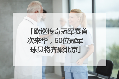 欧巡传奇冠军赛首次来华，60位冠军球员将齐聚北京