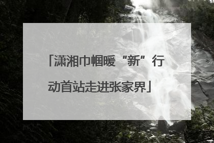 潇湘巾帼暖“新”行动首站走进张家界
